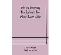 Industrial democracy New Edition In Two Volumes Bound In One
