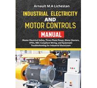 Industrial Electricity and Motor Controls Manual: Master Electrical Safety, Three-Phase Power, Motor Starters, VFDs, NEC-Compliant Wiring, and Systematic Troubleshooting for Industrial Electricians