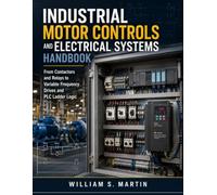 Industrial Motor Controls and Electrical Systems Handbook: From Contactors and Relays to Variable Frequency Drives and PLC Ladder Logic