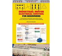 Industrial Motor Electrical Control for Beginners: A Practical Step-by-Step Guide to Motor Starters, Control Circuits, Panels, Protection, and Industrial Applications