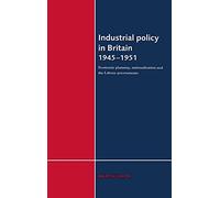 Industrial Policy in Britain 1945-1951: Economic Planning, Nationalisation and the Labour Governments