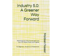 Industry 5.0: A Greener Way Forward: Rethinking How We Innovate, Build, and Live-For People, Planet, and Progress
