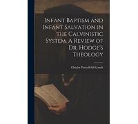 Infant Baptism and Infant Salvation in the Calvinistic System. A Review of Dr. Hodge's Theology