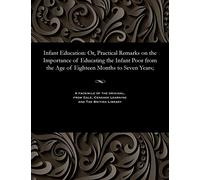 Infant Education: Or, Practical Remarks on the Importance of Educating the Infant Poor from the Age of Eighteen Months to Seven Years;