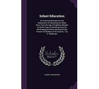 Infant Education: Or, Practical Remarks On the Importance of Educating the Infant Poor, From the Age of Eighteen Months to Seven Years, Containing ... Children of All Classes. / by S. Wilderspin