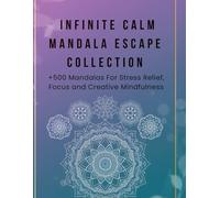 Infinite Calm Mandala Escape Collection: 500+ Relaxing Mandalas for Stress Relief, Focus and Creative Mindfulness: A Massive Colection of 500 Unique ... and Spark Creativity - Say Goodbye to Anxiety