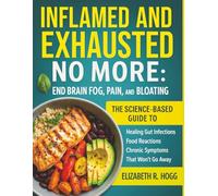 Inflamed and Exhausted No More: End Brain Fog, Pain, and Bloating: The Science-Based Guide to Healing Gut Infections, Food Reactions, and Chronic Symptoms That Won’t Go Away