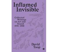 Inflamed Invisible: Collected Writings on Art and Sound, 1976-2018 (Goldsmiths Press / Sonics)