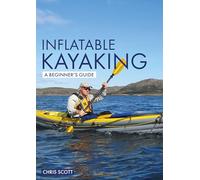 Inflatable Kayaking: A Beginner's Guide: Buying, Learning & Exploring