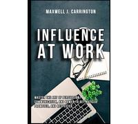 Influence at Work: Master the Art of Persuasion, Communication, and Power to Get Noticed, Promoted, and Respected