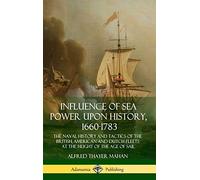 Influence of Sea Power Upon History, 1660-1783: The Naval History and Tactics of the British, American and Dutch Fleets at the Height of the Age of Sail (Hardcover)