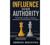 INFLUENCE OVER AUTHORITY: The Modern Leader’s Guide to Motivation, Communication & Impact