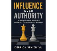 INFLUENCE OVER AUTHORITY: The Modern Leader’s Guide to Motivation, Communication & Impact