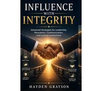 INFLUENCE WITH INTEGRITY: Advanced Strategies for Leadership, Persuasion, Communication, and Lasting Connections