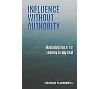 Influence Without Authority: Mastering the Art of Leading in any Seat