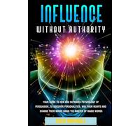 Influence Without Authority: Your Guide to New and Expanded Psychology of Persuasion, to Discover Personalities, win their Hearts and Change their Minds Using the Mastery of Magic Words