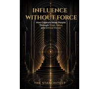 Influence Without Force: How Creators Move People Through Trust, Value, and Ethical Power (The Starchitect Creator Series)