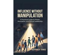 Influence Without Manipulation: A Practical Guide to Power, Persuasion, and Ethical Leadership