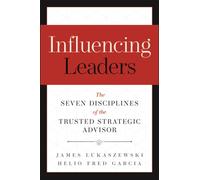 Influencing Leaders : The Seven Disciplines of the Trusted Strategic Advisor