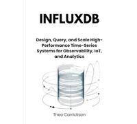InfluxDB: Design, Query, and Scale High-Performance Time-Series Systems for Observability, IoT, and Analytics