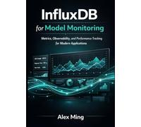InfluxDB for Model Monitoring: Metrics, Observability, and Performance Tracking for Modern Applications: 2 (Intelligent Systems Infrastructure Series)