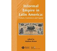 Informal Empire in Latin America: Culture, Commerce, and Capital: 2 (Bulletin of Latin American Research Book Series)