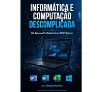 Informática e Computação Descomplicada: Do Zero ao Profissional em 100 Páginas