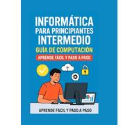 Informática para Principiantes Intermedio: Guía de Computación, Aprende Fácil y Paso a Paso: Aprende informática de manera clara, sencilla y práctica