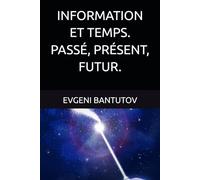 INFORMATION ET TEMPS. PASSÉ, PRÉSENT, FUTUR.: 3 (Français. THÉORIE DU BIG BANG. MATIÈRE NOIRE. ÉNERGIE NOIRE.)