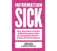 Information Sick : How Journalism's Decline and Misinformation's Rise Are Harming Our Health-and What We Can Do About It