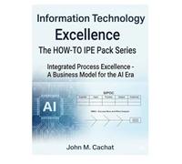Information Technology Excellence - THE HOW-TO IPE Pack Series: Integrated Process Excellence℠ for the AI Era