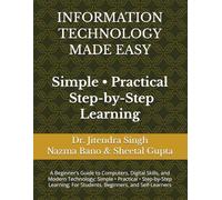 Information Technology Made Easy: A Beginner’s Guide to Computers, Digital Skills, and Modern Technology; Simple • Practical • Step-by-Step Learning; For Students, Beginners, and Self-Learners