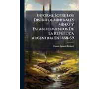 Informe Sobre Los Distritos Minerales Minas Y Establecimientos De La Repðblica Argentina En 1868-69