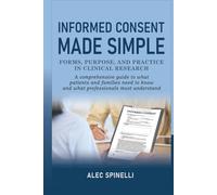 Informed Consent Made Simple - Forms, Purpose, and Practice in Clinical Research: A Comprehensive Guide to What Patients and Families Need to Know and What Professionals Must Understand