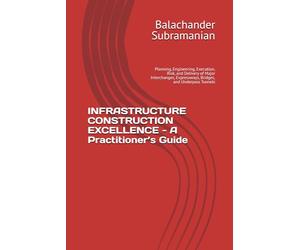 INFRASTRUCTURE CONSTRUCTION EXCELLENCE - A Practitioner’s Guide: Planning, Engineering, Execution, Risk, and Delivery of Major Interchanges, Expressways, Bridges, and Underpass Tunnels