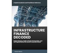 Infrastructure Finance Decoded: Project Finance, Public-Private Partnerships, and the Capital Behind the World's Essential Assets (Finance by Patrick Merch)