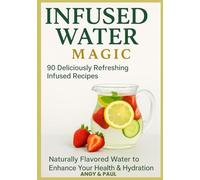 INFUSED WATER: 90 Magic, Delicious and Refreshing Infused Recipes