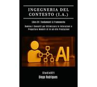 INGEGNERIA DEL CONTESTO (I.A.) Libro 01: Fondamenti & Frameworks: Domina i Concetti per Ottimizzare le Interazioni e Progettare Modelli di IA ad Alte Prestazioni (IA & MACHINE LEARNING ITALIA)