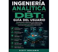 INGENIERÍA ANALÍTICA CON DBT: GUÍA DEL USUARIO: Una guía práctica y moderna para crear modelos de datos fiables y listos para producción: desde la ... y la pila de datos preparada para IA.