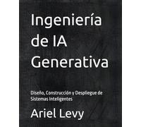 Ingeniería de IA Generativa: Diseño, Construcción y Despliegue de Sistemas Inteligentes