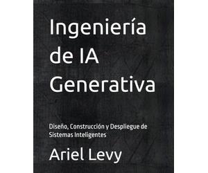 Ingeniería de IA Generativa: Diseño, Construcción y Despliegue de Sistemas Inteligentes