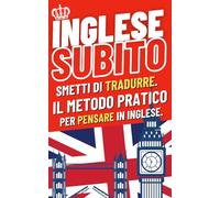 Inglese Subito: Smetti di tradurre. Il metodo pratico per pensare in inglese.