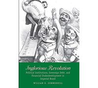 Inglorious Revolution: Political Institutions, Sovereign Debt, and Financial Underdevelopment in Imperial Brazil (Yale Series in Economic and Financial History)