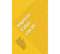 Ingresos Extra con IA: Tu Guía Práctica e Interactiva para Ganar $1,000+ Adicionales al Mes con Inteligencia Artificial - Sin Necesidad de Habilidades Técnicas