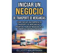 Iniciar un negocio de transporte de mercancías: Cómo iniciar una empresa de trasporte de mercancías y pasar del plan de negocios a la comercialización y escalar