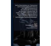 Initia PhilosophiÃ] Ac TheologiÃ] Ex Platonicis Fontibus Ducta Sive Procli Diadochi Et Olympiodori In Platonis Alcibiadem Commentarii. Ex Codd. Mss. ... Theologicam Integriorem Emendatioremque...