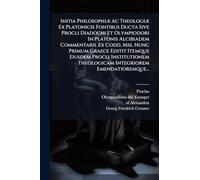 Initia PhilosophiÃ] Ac TheologiÃ] Ex Platonicis Fontibus Ducta Sive Procli Diadochi Et Olympiodori In Platonis Alcibiadem Commentarii. Ex Codd. Mss. ... Theologicam Integriorem Emendatioremque...