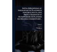 Initia philosphiae ac theologiae ex Platonicis fontibus ducta, sive Procli Diadochi et Olympiodori in Platonis Alcibiadem commentarii ..