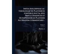 Initia philosphiae ac theologiae ex Platonicis fontibus ducta, sive Procli Diadochi et Olympiodori in Platonis Alcibiadem commentarii ..