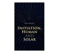 Initiation, Human and Solar: A Treatise on Theosophy and Esotericism
